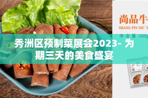 秀洲区预制菜展会2023- 为期三天的美食盛宴