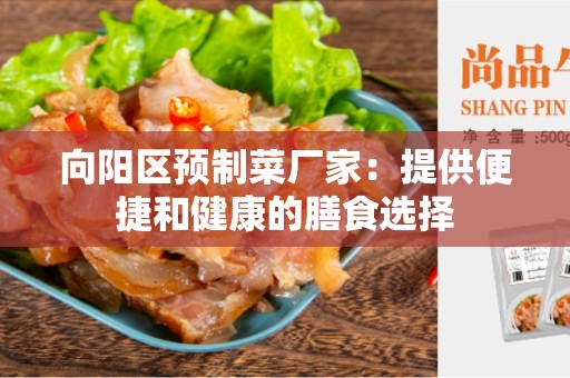 向阳区预制菜厂家：提供便捷和健康的膳食选择
