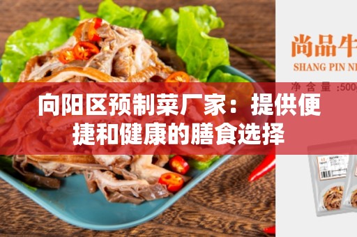 向阳区预制菜厂家：提供便捷和健康的膳食选择