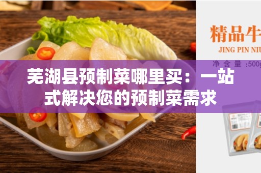 芜湖县预制菜哪里买：一站式解决您的预制菜需求