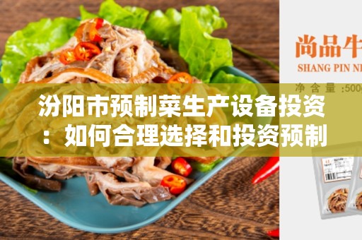 汾阳市预制菜生产设备投资：如何合理选择和投资预制菜生产设备？