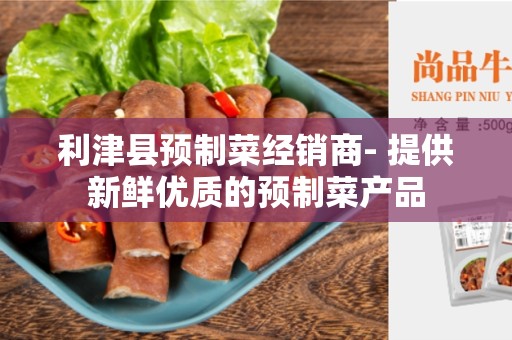 利津县预制菜经销商- 提供新鲜优质的预制菜产品