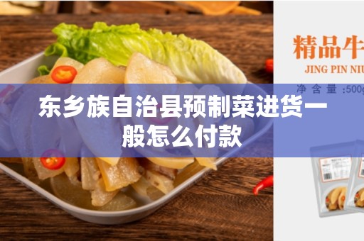 东乡族自治县预制菜进货一般怎么付款