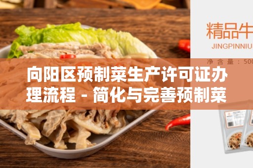 向阳区预制菜生产许可证办理流程 - 简化与完善预制菜生产许可证办理流程，让企业更便捷获得许可证