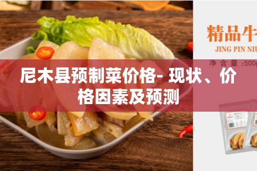 尼木县预制菜价格- 现状、价格因素及预测