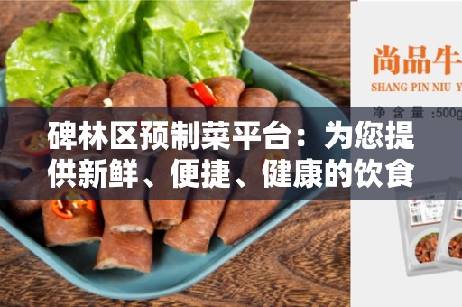 碑林区预制菜平台：为您提供新鲜、便捷、健康的饮食选择