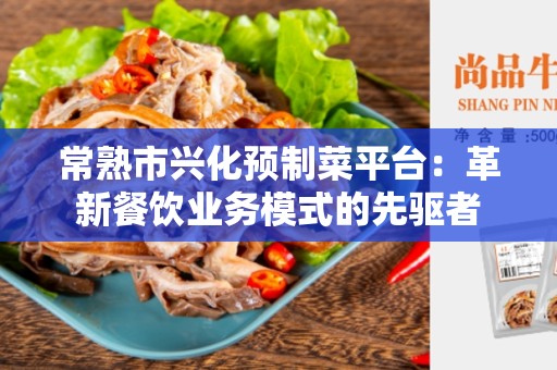 常熟市兴化预制菜平台：革新餐饮业务模式的先驱者