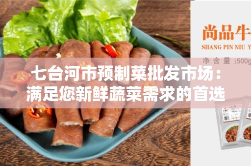 七台河市预制菜批发市场：满足您新鲜蔬菜需求的首选地