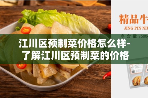 江川区预制菜价格怎么样- 了解江川区预制菜的价格趋势