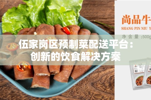伍家岗区预制菜配送平台：创新的饮食解决方案