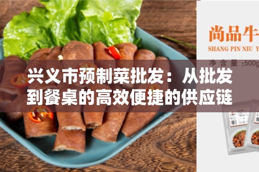 兴义市预制菜批发：从批发到餐桌的高效便捷的供应链