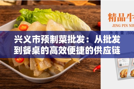 兴义市预制菜批发：从批发到餐桌的高效便捷的供应链