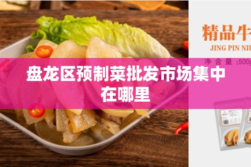 盘龙区预制菜批发市场集中在哪里