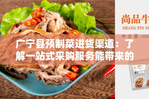 广宁县预制菜进货渠道：了解一站式采购服务能带来的便利