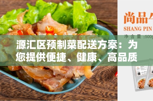 源汇区预制菜配送方案：为您提供便捷、健康、高品质的食材