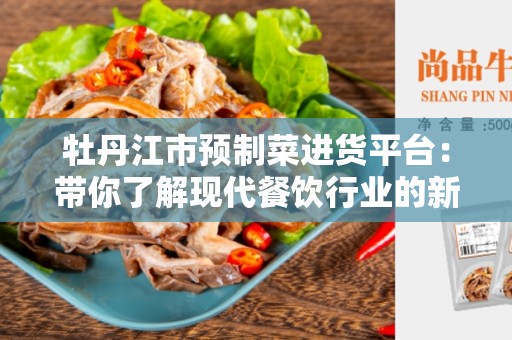 牡丹江市预制菜进货平台：带你了解现代餐饮行业的新变革