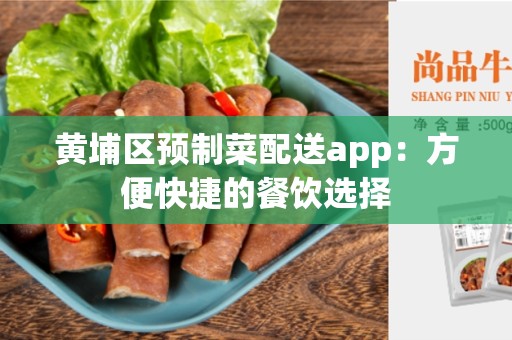 黄埔区预制菜配送app：方便快捷的餐饮选择