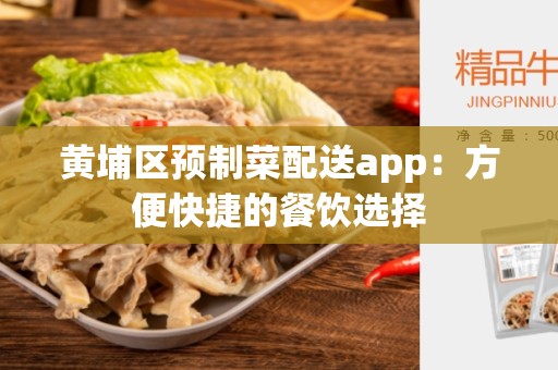 黄埔区预制菜配送app：方便快捷的餐饮选择