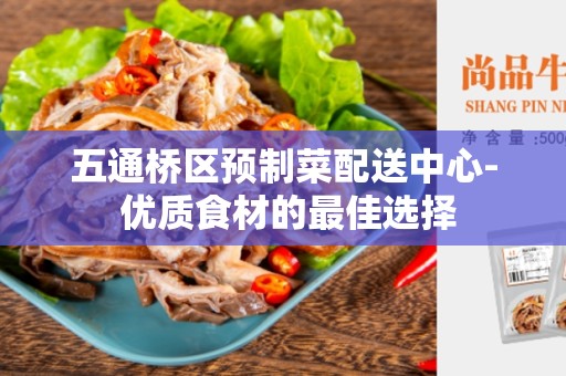 五通桥区预制菜配送中心- 优质食材的最佳选择