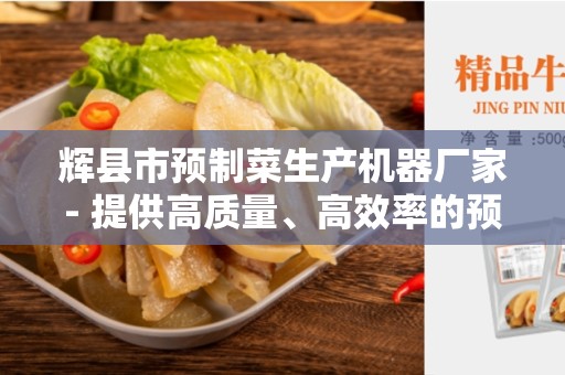 辉县市预制菜生产机器厂家- 提供高质量、高效率的预制菜生产设备