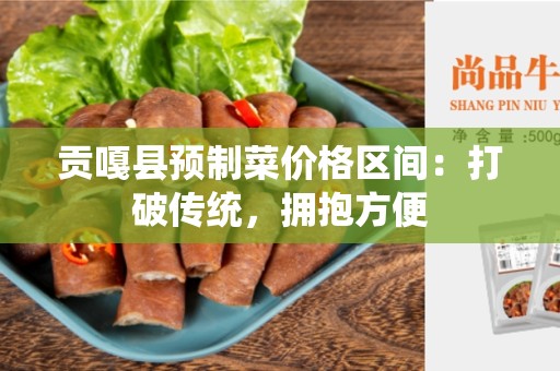 贡嘎县预制菜价格区间：打破传统，拥抱方便