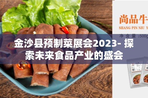 金沙县预制菜展会2023- 探索未来食品产业的盛会