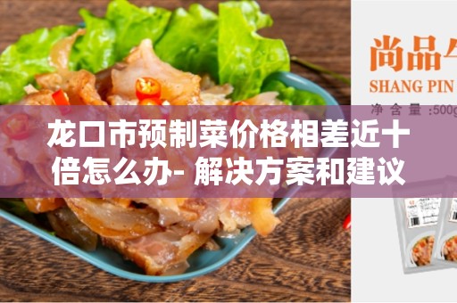 龙口市预制菜价格相差近十倍怎么办- 解决方案和建议
