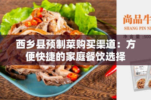 西乡县预制菜购买渠道：方便快捷的家庭餐饮选择