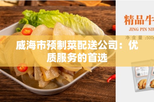威海市预制菜配送公司：优质服务的首选