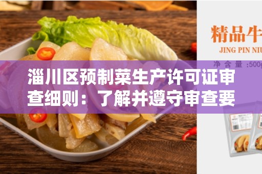 淄川区预制菜生产许可证审查细则：了解并遵守审查要点，确保合规生产