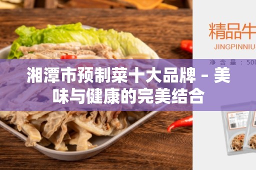 湘潭市预制菜十大品牌 – 美味与健康的完美结合