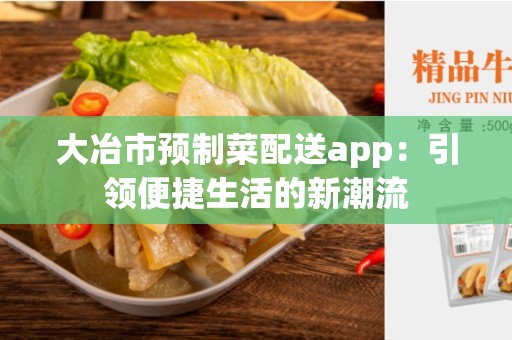 大冶市预制菜配送app：引领便捷生活的新潮流