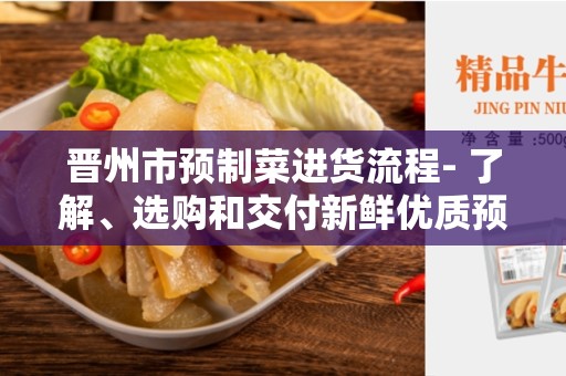 晋州市预制菜进货流程- 了解、选购和交付新鲜优质预制菜品的有效方式