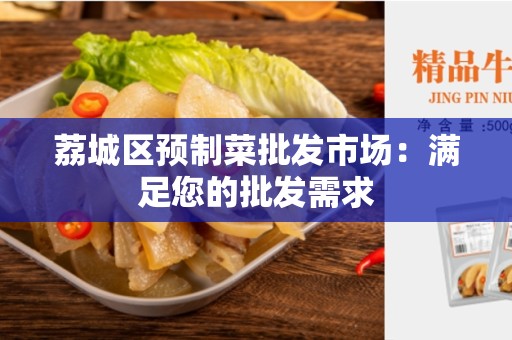 荔城区预制菜批发市场：满足您的批发需求