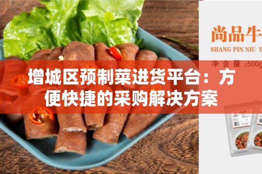 增城区预制菜进货平台：方便快捷的采购解决方案