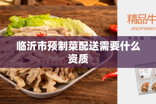 临沂市预制菜配送需要什么资质