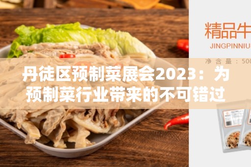 丹徒区预制菜展会2023：为预制菜行业带来的不可错过的盛会