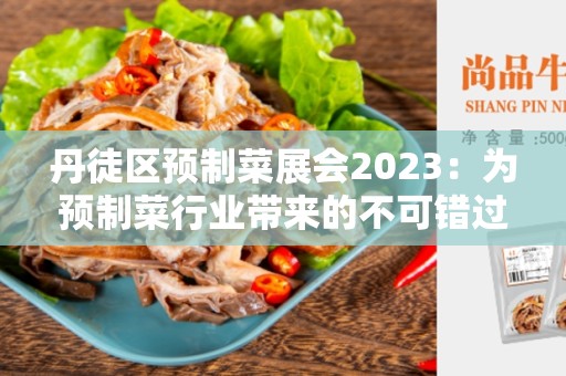 丹徒区预制菜展会2023：为预制菜行业带来的不可错过的盛会