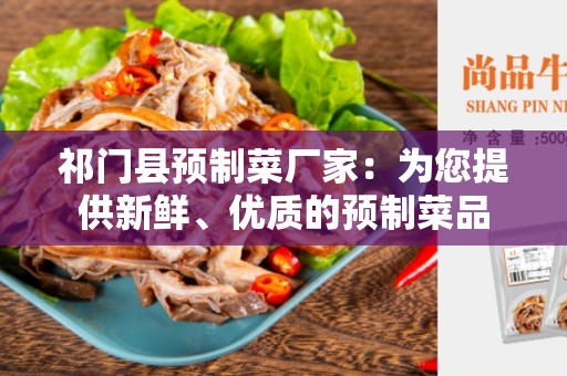 祁门县预制菜厂家：为您提供新鲜、优质的预制菜品