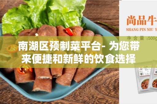南湖区预制菜平台- 为您带来便捷和新鲜的饮食选择