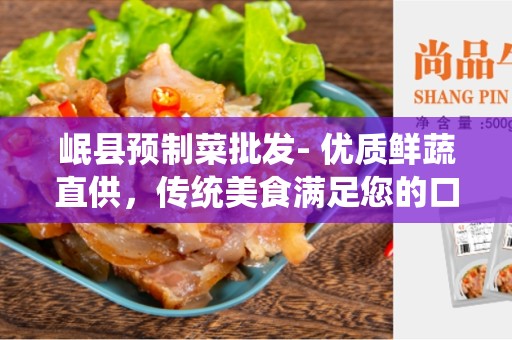 岷县预制菜批发- 优质鲜蔬直供，传统美食满足您的口腹之欲