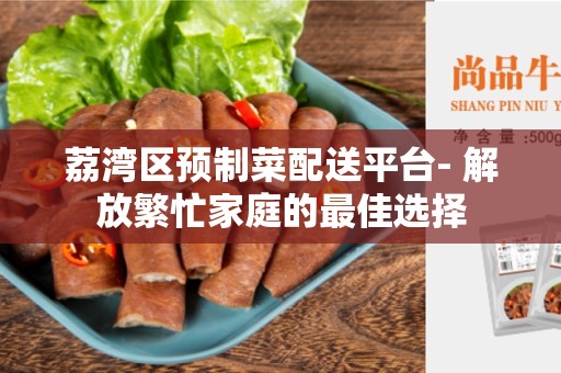 荔湾区预制菜配送平台- 解放繁忙家庭的最佳选择
