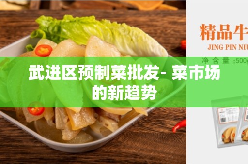 武进区预制菜批发- 菜市场的新趋势