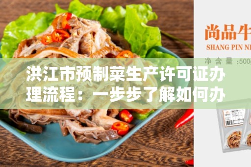 洪江市预制菜生产许可证办理流程：一步步了解如何办理洪江市预制菜生产许可证