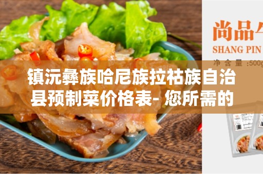 镇沅彝族哈尼族拉祜族自治县预制菜价格表- 您所需的一切关于预制菜价格的信息