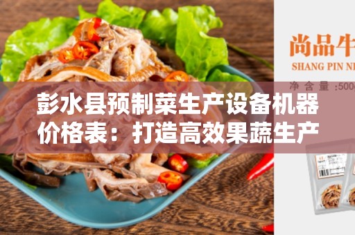 彭水县预制菜生产设备机器价格表：打造高效果蔬生产线的利器