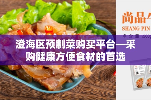 澄海区预制菜购买平台—采购健康方便食材的首选
