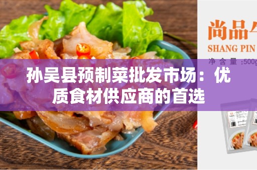 孙吴县预制菜批发市场：优质食材供应商的首选
