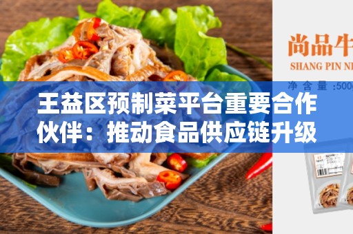 王益区预制菜平台重要合作伙伴：推动食品供应链升级