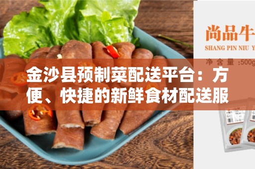 金沙县预制菜配送平台：方便、快捷的新鲜食材配送服务